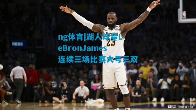 湖人球星LeBronJames连续三场比赛大号三双